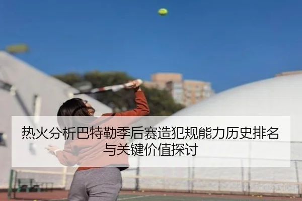 热火分析巴特勒季后赛造犯规能力历史排名与关键价值探讨